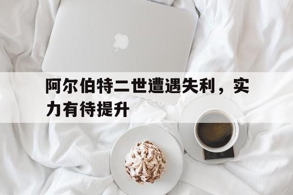 关于阿尔伯特二世遭遇失利，实力有待提升的信息