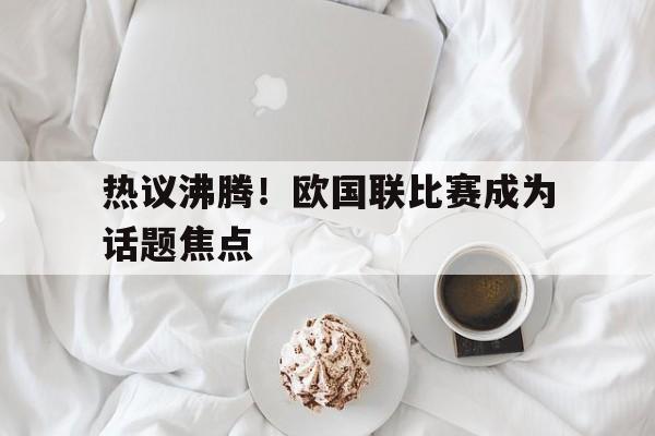 热议沸腾！欧国联比赛成为话题焦点的简单介绍