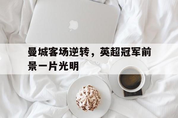 包含曼城客场逆转，英超冠军前景一片光明的词条