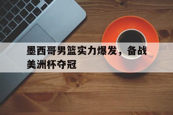 墨西哥男篮实力爆发，备战美洲杯夺冠