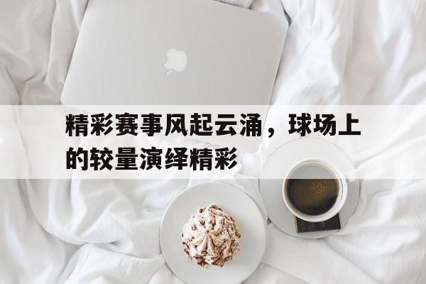 精彩赛事风起云涌，球场上的较量演绎精彩的简单介绍